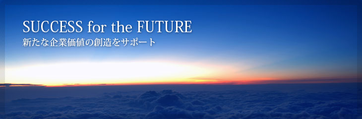 SUCCESS for the FUTURE／新たな企業価値の創造をサポート